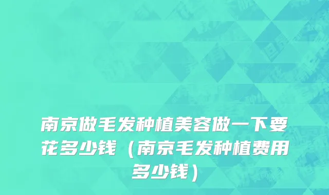 南京做毛发种植美容做一下要花多少钱（南京毛发种植费用多少钱）