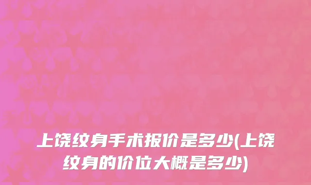 上饶纹身手术报价是多少(上饶纹身的价位大概是多少)