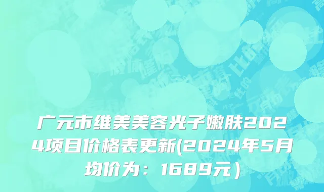 广元市维美美容光子嫩肤2024项目价格表更新(2024年5月均价为：1689元）