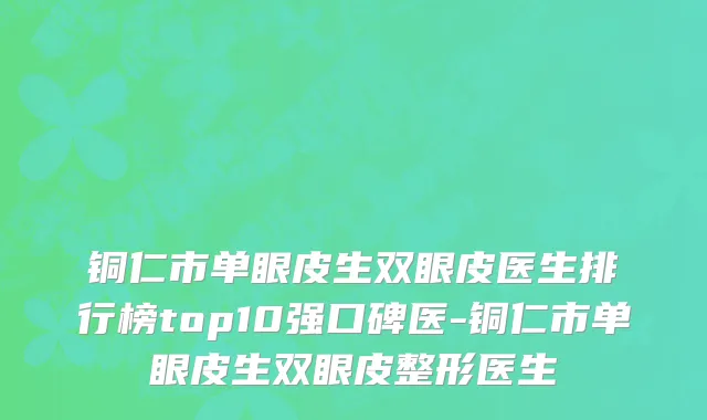 铜仁市单眼皮生双眼皮医生排行榜top10强口碑医-铜仁市单眼皮生双眼皮整形医生