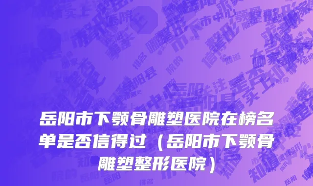 岳阳市下颚骨雕塑医院在榜名单是否信得过（岳阳市下颚骨雕塑整形医院）