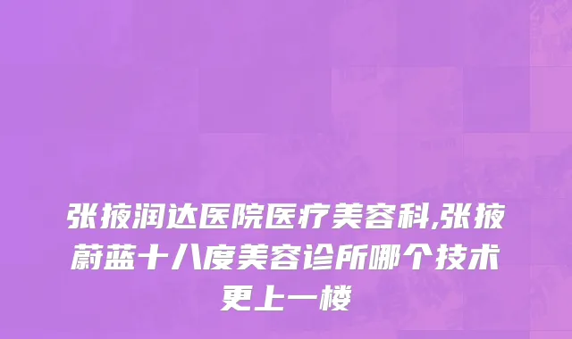 张掖润达医院医疗美容科,张掖蔚蓝十八度美容诊所哪个技术更上一楼