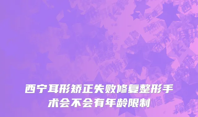 西宁耳形矫正失败修复整形手术会不会有年龄限制