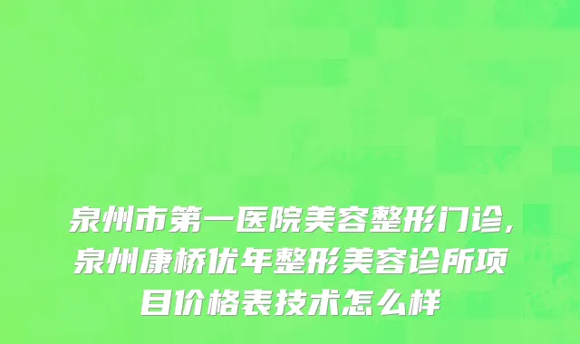 泉州市第一医院美容整形门诊,泉州康桥优年整形美容诊所项目价格表技术怎么样