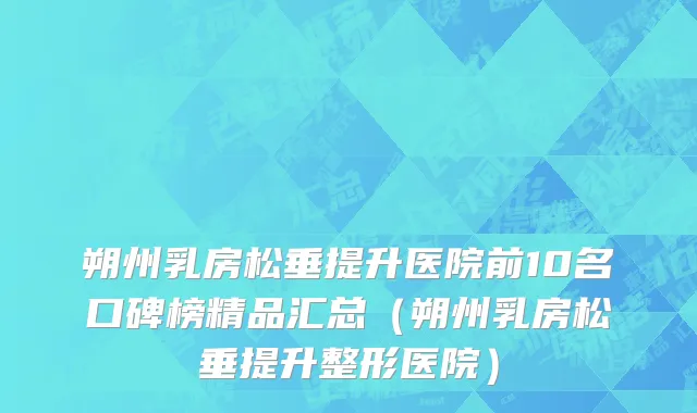 朔州乳房松垂提升医院前10名口碑榜精品汇总(朔州乳房松垂提升整形医院)