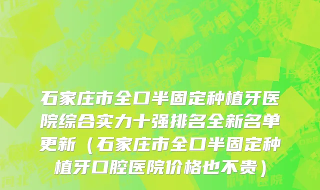 石家庄市全口半固定种植牙医院综合实力十强排名全新名单更新（石家庄市全口半固定种植牙口腔医院价格也不贵）