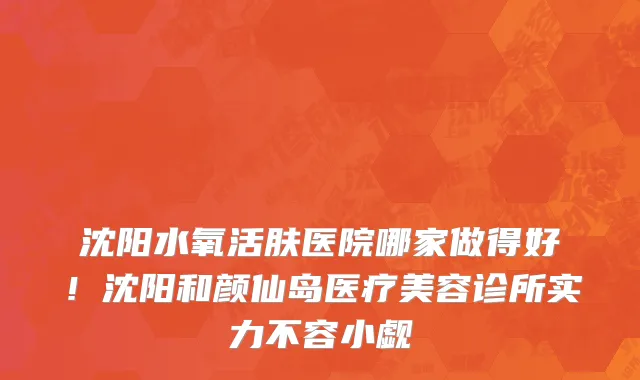 沈阳水氧活肤医院哪家做得好!沈阳和颜仙岛医疗美容诊所实力不容小觑