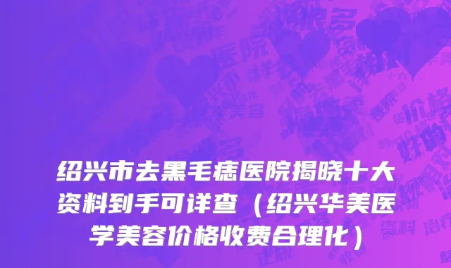 绍兴市去黑毛痣医院揭晓十大资料到手可详查（绍兴华美医学美容价格收费合理化）
