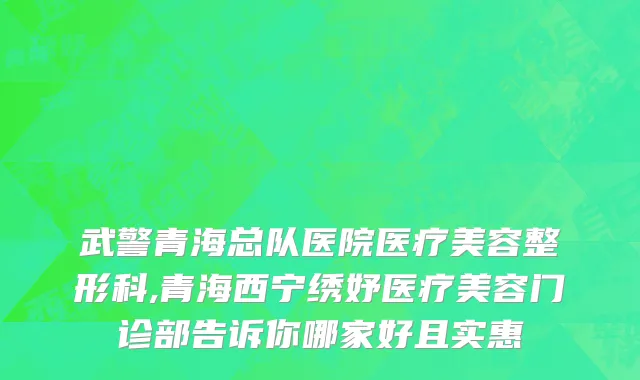 武警青海总队医院医疗美容整形科,青海西宁绣妤医疗美容门诊部告诉你哪家好且实惠