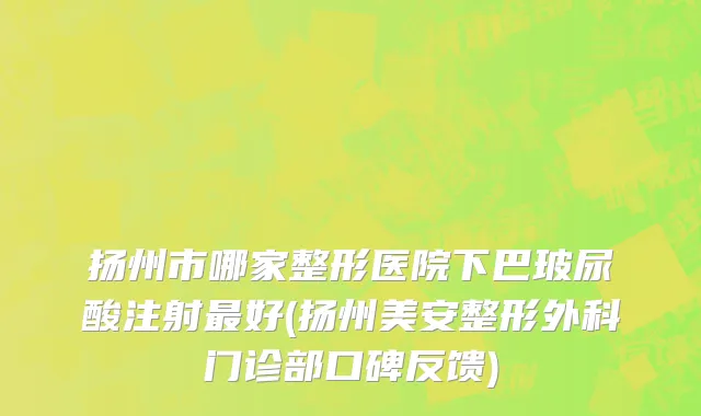 扬州市哪家整形医院下巴玻尿酸注射最好(扬州美安整形外科门诊部口碑反馈)