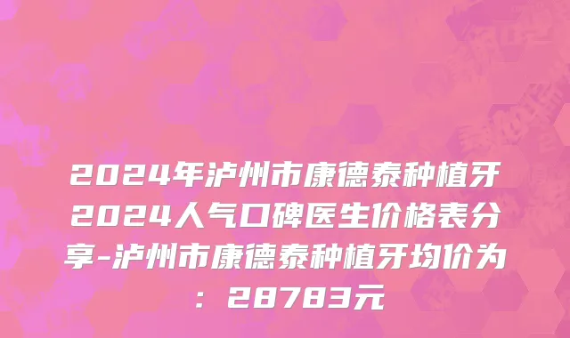 2024年泸州市康德泰种植牙2024人气口碑医生价格表分享-泸州市康德泰种植牙均价为：28783元