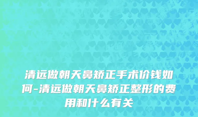 清远做朝天鼻矫正手术价钱如何-清远做朝天鼻矫正整形的费用和什么有关