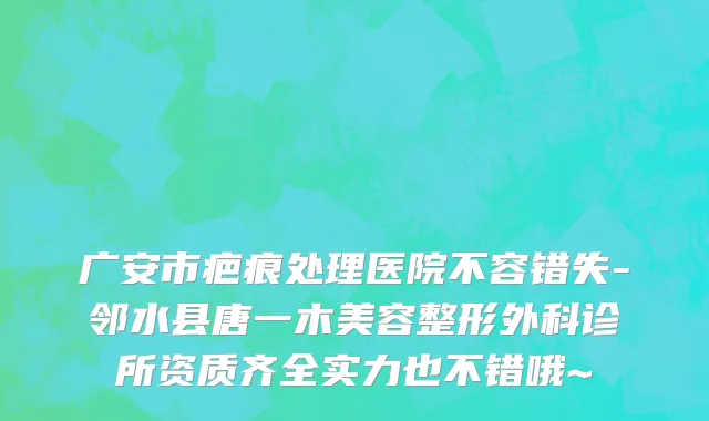广安市疤痕处理医院不容错失-邻水县唐一木美容整形外科诊所资质齐全实力也不错哦~