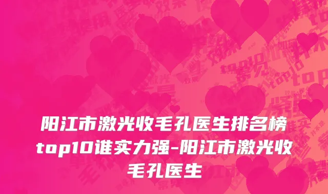 阳江市激光收毛孔医生排名榜top10谁实力强-阳江市激光收毛孔医生