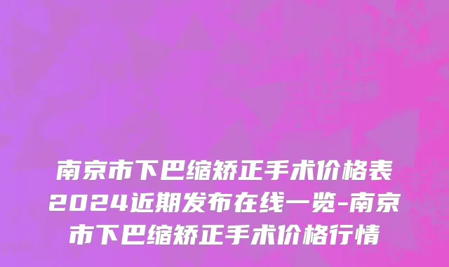南京市下巴缩矫正手术价格表2024近期发布在线一览-南京市下巴缩矫正手术价格行情