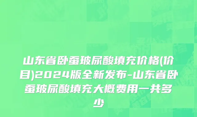 山东省卧蚕玻尿酸填充价格(价目)2024版全新发布-山东省卧蚕玻尿酸填充大概费用一共多少