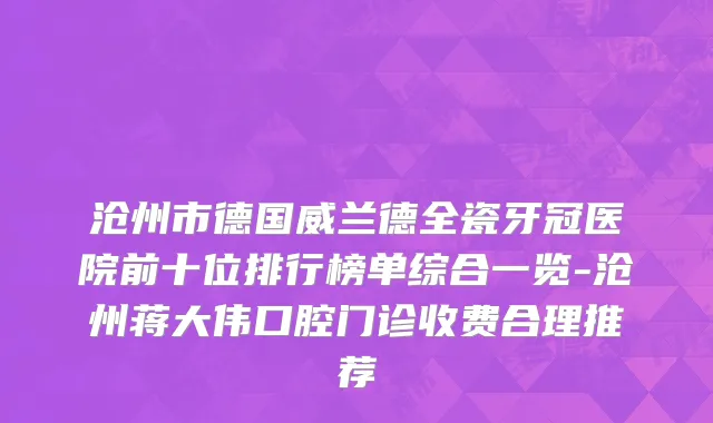 沧州市德国威兰德全瓷牙冠医院前十位排行榜单综合一览-沧州蒋大伟口腔门诊收费合理推荐