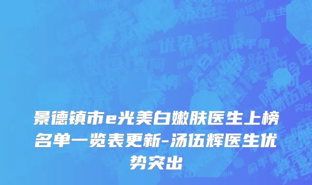 景德镇市e光美白嫩肤医生上榜名单一览表更新-汤伍辉医生优势突出