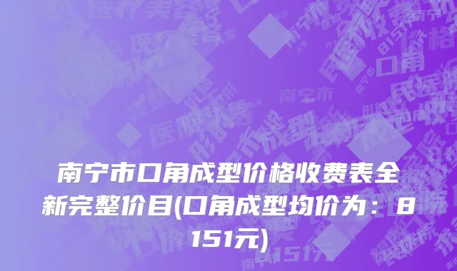 南宁市口角成型价格收费表全新完整价目(口角成型均价为：8151元)