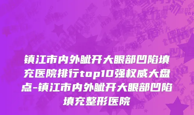 镇江市内外眦开大眼部凹陷填充医院排行top10强权威大盘点-镇江市内外眦开大眼部凹陷填充整形医院