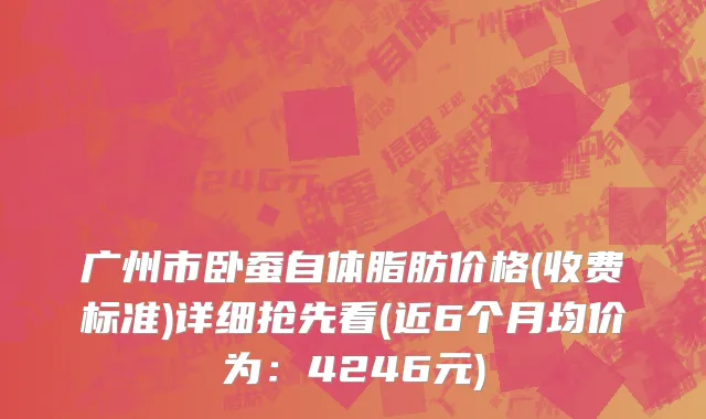 广州市卧蚕自体脂肪价格(收费标准)详细抢先看(近6个月均价为：4246元)