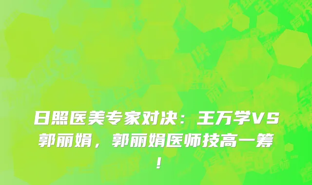 日照医美专家对决：王万学VS郭丽娟，郭丽娟医师技高一筹！