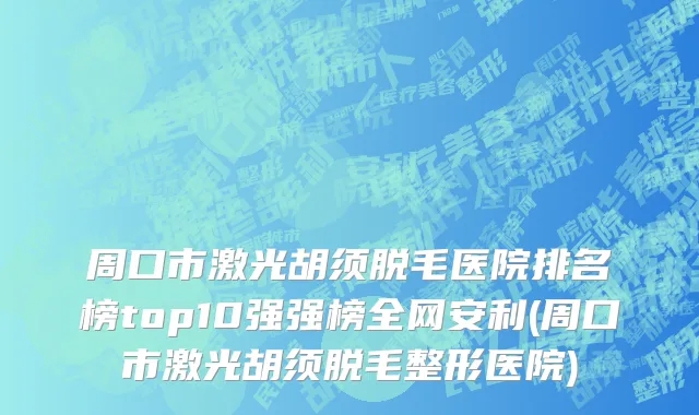 周口市激光胡须脱毛医院排名榜top10强强榜全网安利(周口市激光胡须脱毛整形医院)