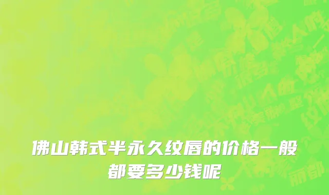 佛山韩式半永久纹唇的价格一般都要多少钱呢