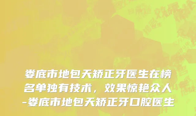 娄底市地包天矫正牙医生在榜名单独有技术，效果惊艳众人-娄底市地包天矫正牙口腔医生