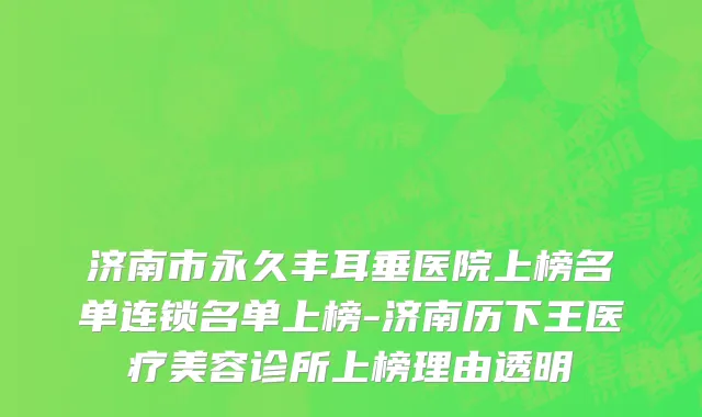 济南市永久丰耳垂医院上榜名单连锁名单上榜-济南历下王医疗美容诊所上榜理由透明
