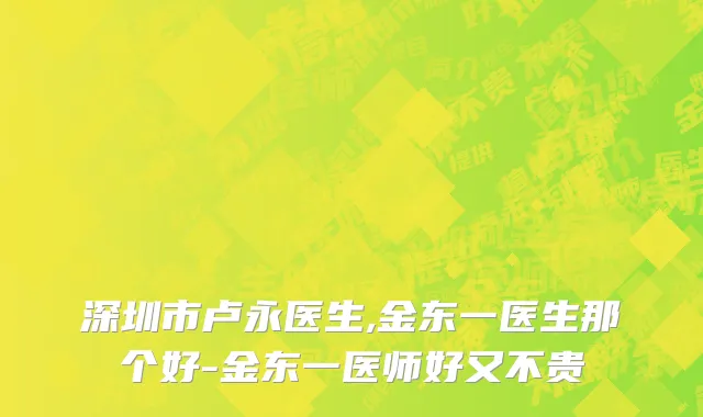 深圳市卢永医生,金东一医生那个好-金东一医师好又不贵