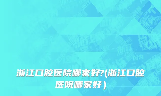 浙江口腔医院哪家好?(浙江口腔医院哪家好）