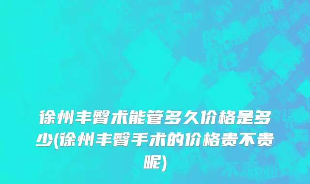 徐州丰臀术能管多久价格是多少(徐州丰臀手术的价格贵不贵呢)