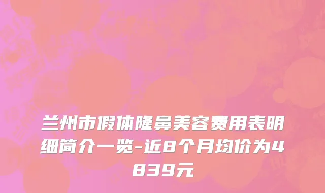 兰州市假体隆鼻美容费用表明细简介一览-近8个月均价为4839元