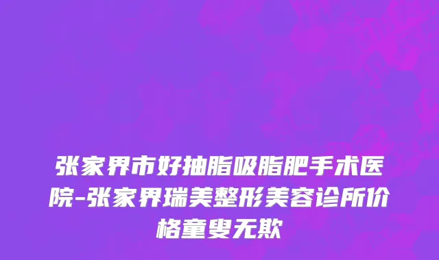 张家界市好抽脂吸脂肥手术医院-张家界瑞美整形美容诊所价格童叟无欺