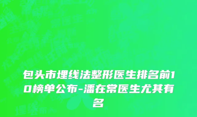 包头市埋线法整形医生排名前10榜单公布-潘在常医生尤其有名