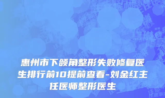 惠州市下颌角整形失败修复医生排行前10提前查看-刘金红主任医师整形医生