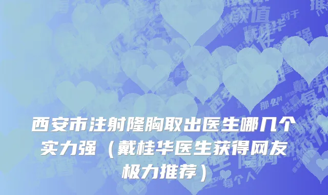 西安市注射隆胸取出医生哪几个实力强（戴桂华医生获得网友极力推荐）