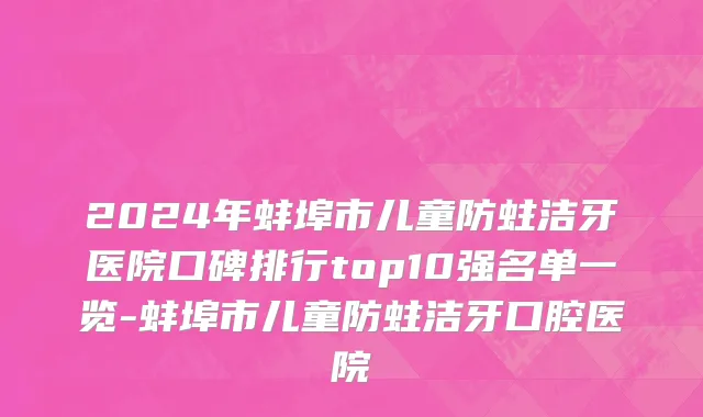 2024年蚌埠市儿童防蛀洁牙医院口碑排行top10强名单一览-蚌埠市儿童防蛀洁牙口腔医院