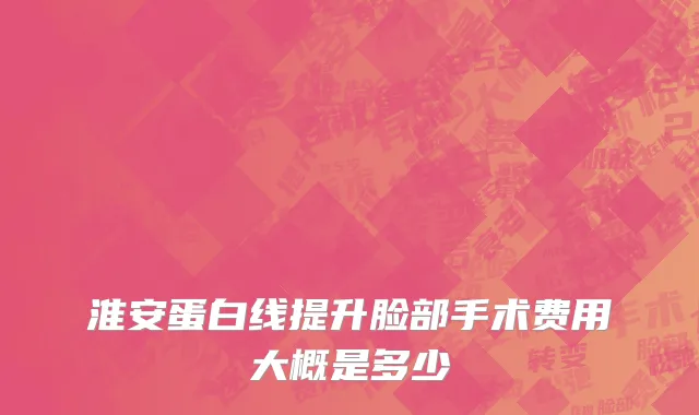 淮安蛋白线提升脸部手术费用大概是多少