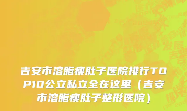 吉安市溶脂瘦肚子医院排行TOP10公立私立全在这里（吉安市溶脂瘦肚子整形医院）
