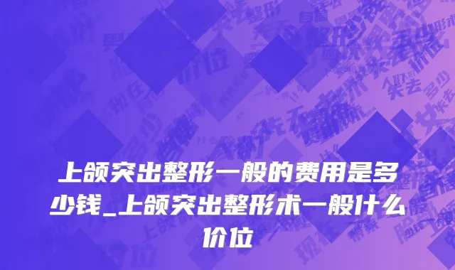 上颌突出整形一般的费用是多少钱_上颌突出整形术一般什么价位