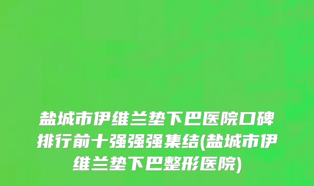 盐城市伊维兰垫下巴医院口碑排行前十强强强集结(盐城市伊维兰垫下巴整形医院)