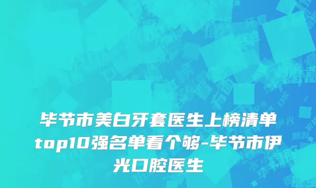 毕节市美白牙套医生上榜清单top10强名单看个够-毕节市伊光口腔医生