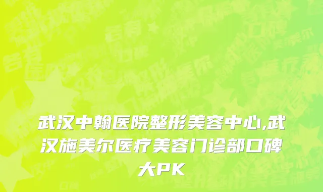 武汉中翰医院整形美容中心,武汉施美尔医疗美容门诊部口碑大PK