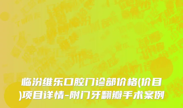 临汾维乐口腔门诊部价格(价目)项目详情-附门牙翻瓣手术案例