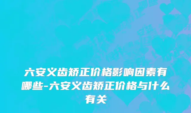六安义齿矫正价格影响因素有哪些-六安义齿矫正价格与什么有关