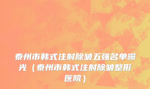 泰州市韩式注射除皱五强名单曝光（泰州市韩式注射除皱整形医院）