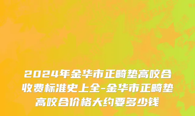 2024年金华市正畸垫高咬合收费标准史上全-金华市正畸垫高咬合价格大约要多少钱