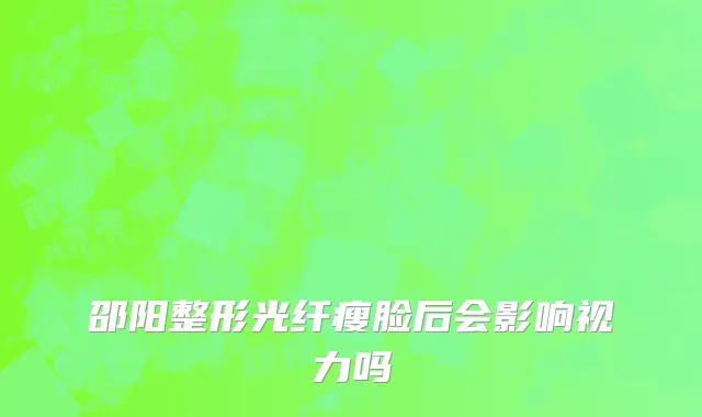 邵阳整形光纤瘦脸后会影响视力吗